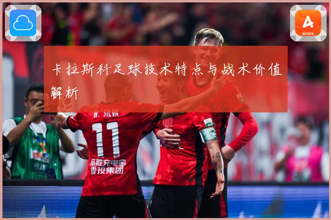 卡拉斯科足球技术特点与战术价值解析