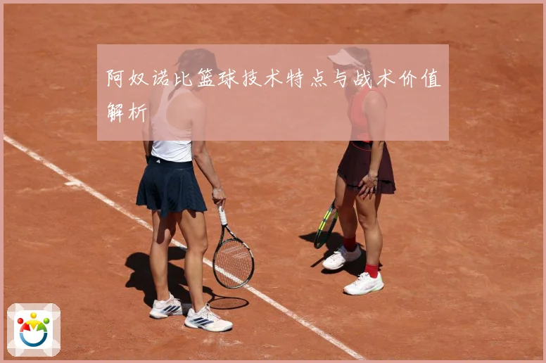 阿奴诺比篮球技术特点与战术价值解析