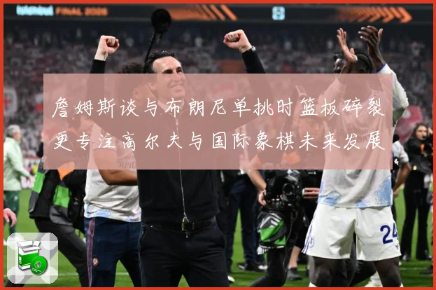 詹姆斯谈与布朗尼单挑时篮板碎裂更专注高尔夫与国际象棋未来发展赛场复盘