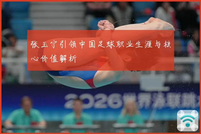 张玉宁引领中国足球职业生涯与核心价值解析