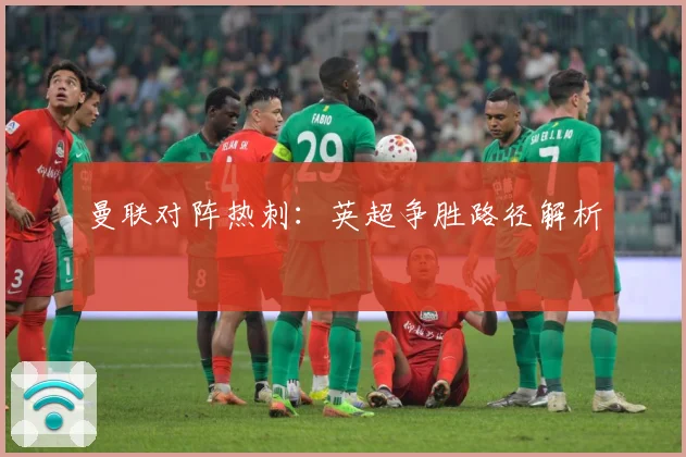曼联对阵热刺：英超争胜路径解析