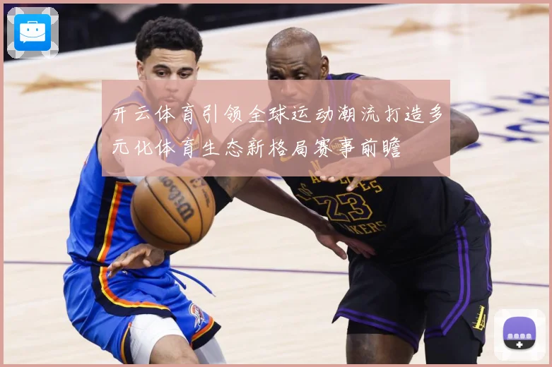 开云体育引领全球运动潮流打造多元化体育生态新格局赛事前瞻