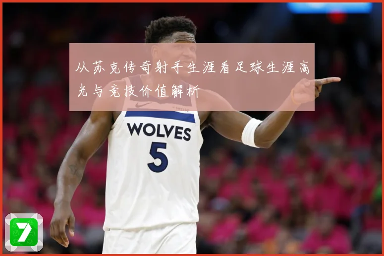 从苏克传奇射手生涯看足球生涯高光与竞技价值解析
