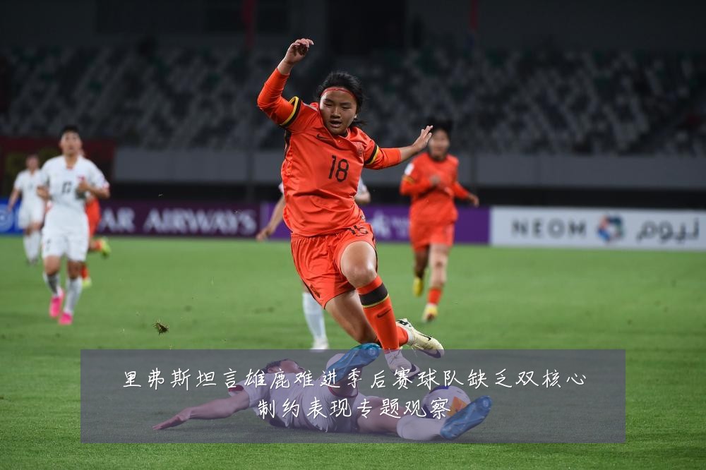 里弗斯坦言雄鹿难进季后赛球队缺乏双核心制约表现专题观察