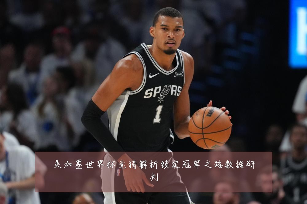美加墨世界杯竞猜解析锁定冠军之路数据研判